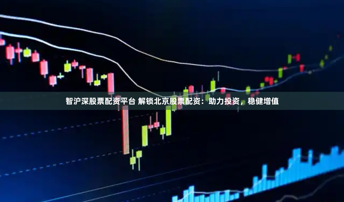 智沪深股票配资平台 解锁北京股票配资：助力投资，稳健增值