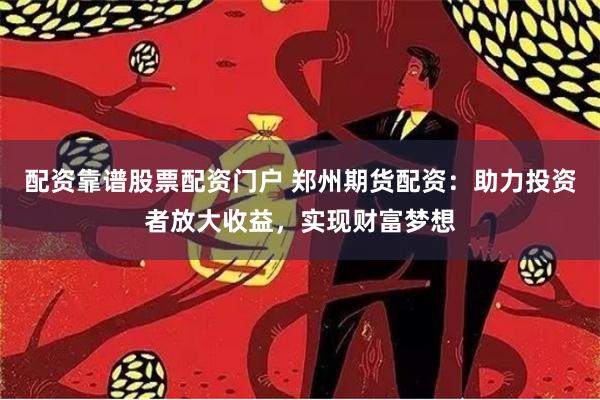 配资靠谱股票配资门户 郑州期货配资：助力投资者放大收益，实现财富梦想