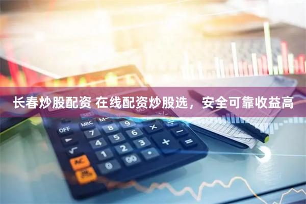 长春炒股配资 在线配资炒股选，安全可靠收益高