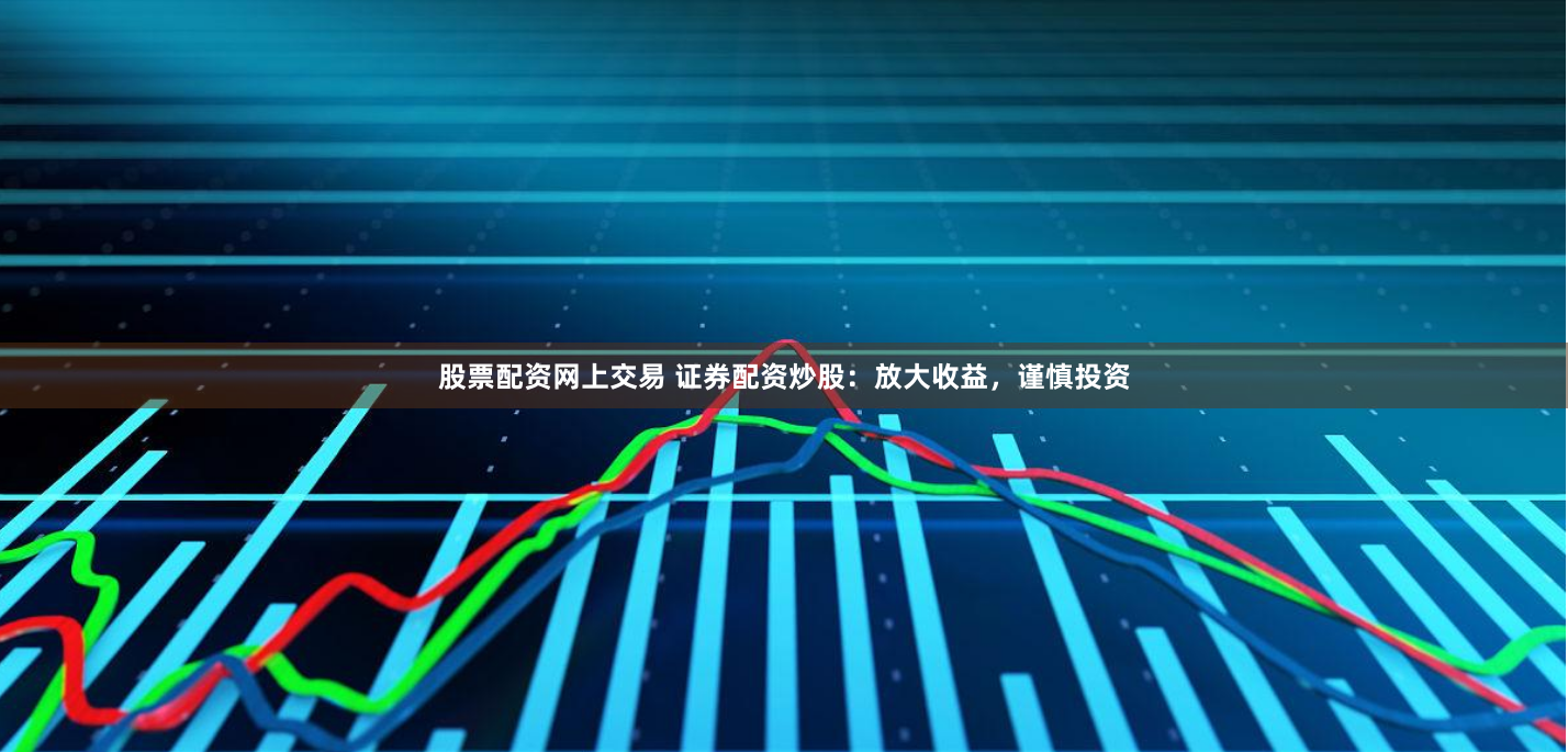 股票配资网上交易 证券配资炒股：放大收益，谨慎投资