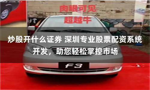 炒股开什么证券 深圳专业股票配资系统开发，助您轻松掌控市场