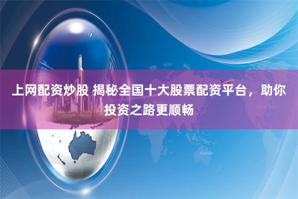 上网配资炒股 揭秘全国十大股票配资平台，助你投资之路更顺畅