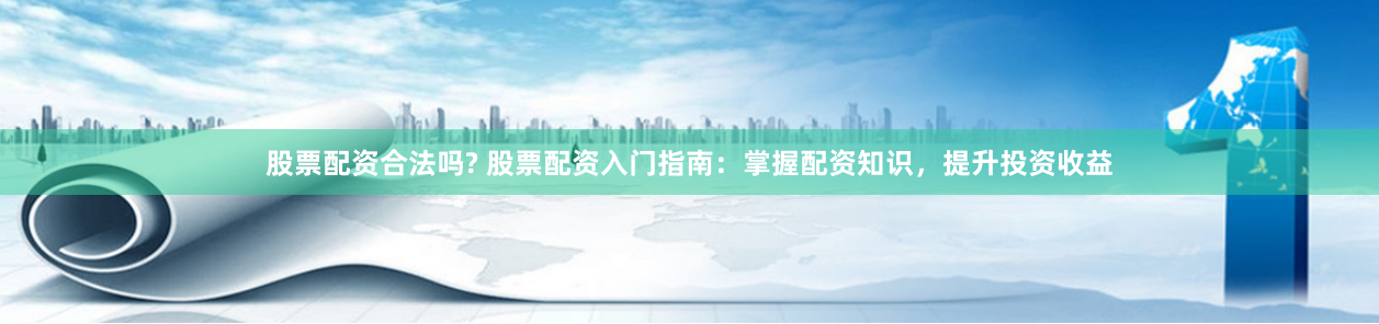 股票配资合法吗? 股票配资入门指南：掌握配资知识，提升投资收益
