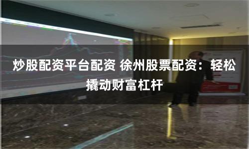 炒股配资平台配资 徐州股票配资：轻松撬动财富杠杆