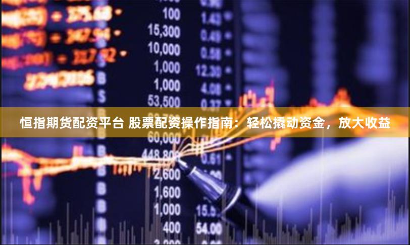 恒指期货配资平台 股票配资操作指南：轻松撬动资金，放大收益