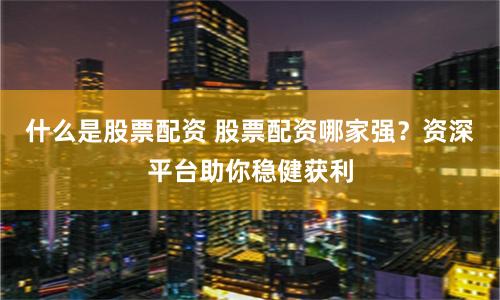 什么是股票配资 股票配资哪家强？资深平台助你稳健获利