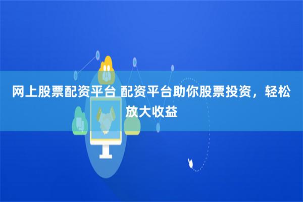 网上股票配资平台 配资平台助你股票投资，轻松放大收益