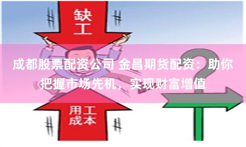 成都股票配资公司 金昌期货配资：助你把握市场先机，实现财富增值