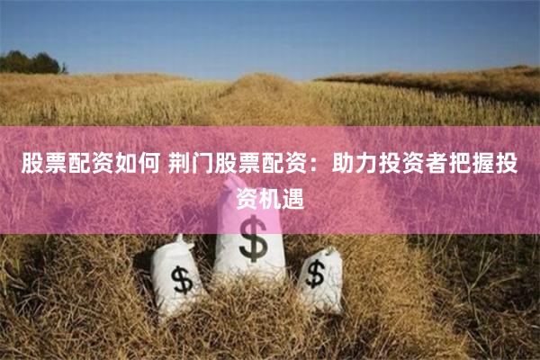 股票配资如何 荆门股票配资：助力投资者把握投资机遇