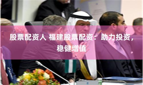 股票配资人 福建股票配资：助力投资，稳健增值