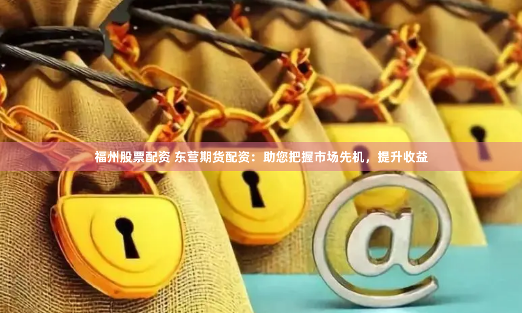 福州股票配资 东营期货配资：助您把握市场先机，提升收益