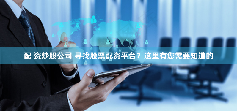 配 资炒股公司 寻找股票配资平台？这里有您需要知道的