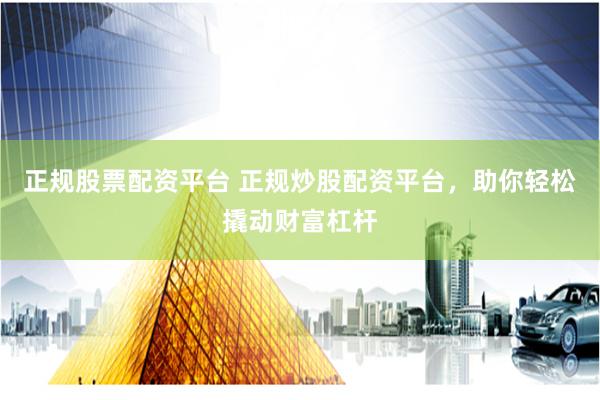 正规股票配资平台 正规炒股配资平台，助你轻松撬动财富杠杆