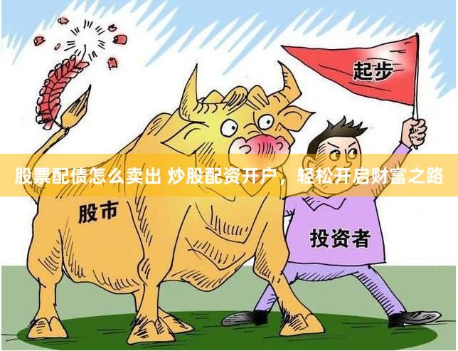 股票配债怎么卖出 炒股配资开户，轻松开启财富之路