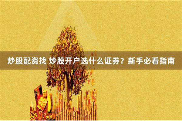 炒股配资找 炒股开户选什么证券？新手必看指南