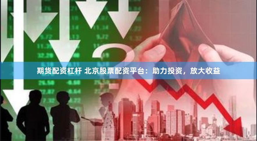 期货配资杠杆 北京股票配资平台：助力投资，放大收益