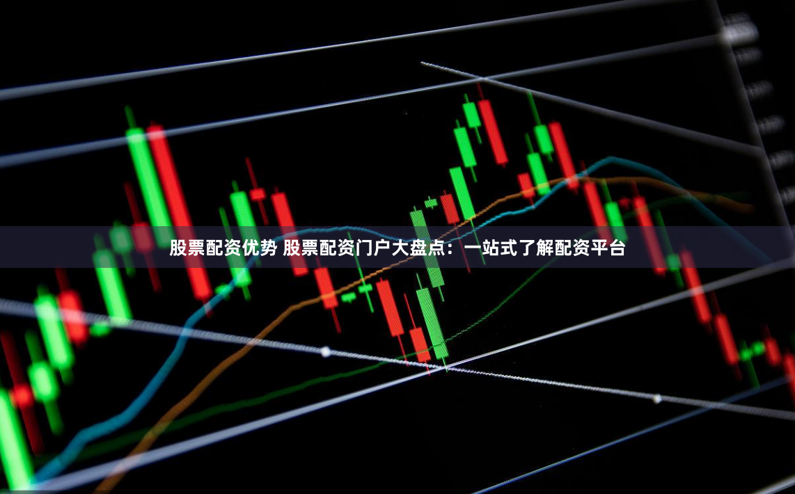 股票配资优势 股票配资门户大盘点：一站式了解配资平台