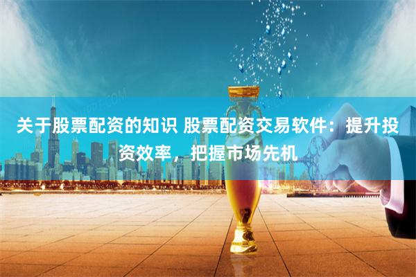 关于股票配资的知识 股票配资交易软件：提升投资效率，把握市场先机