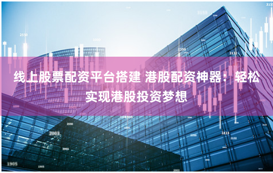 线上股票配资平台搭建 港股配资神器：轻松实现港股投资梦想