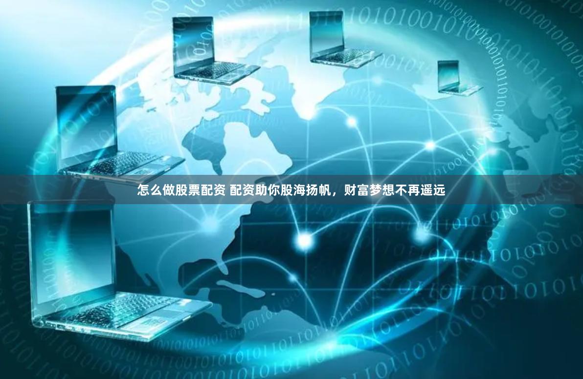 怎么做股票配资 配资助你股海扬帆，财富梦想不再遥远