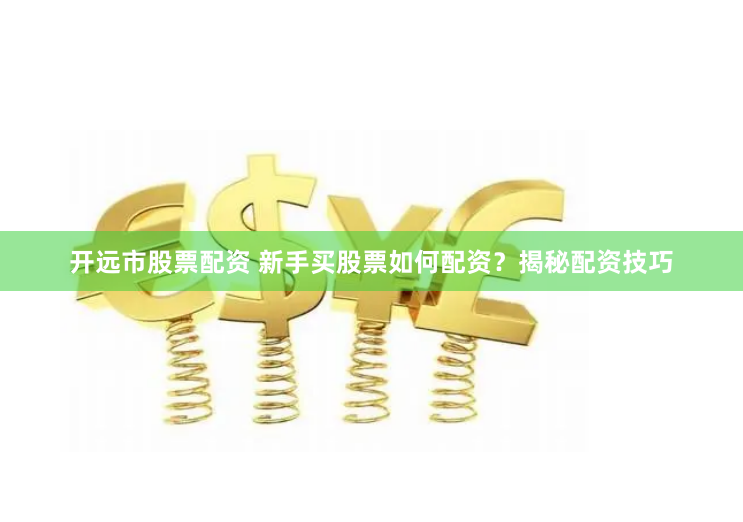 开远市股票配资 新手买股票如何配资？揭秘配资技巧