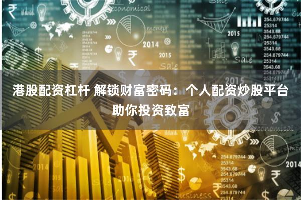 港股配资杠杆 解锁财富密码：个人配资炒股平台助你投资致富