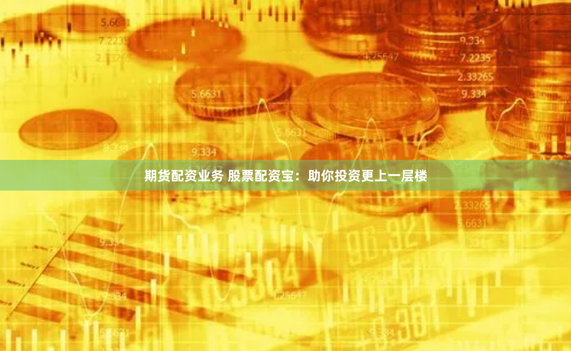 期货配资业务 股票配资宝：助你投资更上一层楼