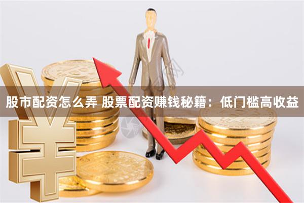股市配资怎么弄 股票配资赚钱秘籍：低门槛高收益