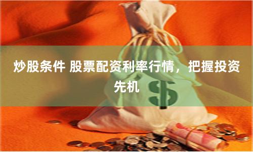 炒股条件 股票配资利率行情，把握投资先机