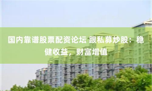 国内靠谱股票配资论坛 跟私募炒股：稳健收益，财富增值