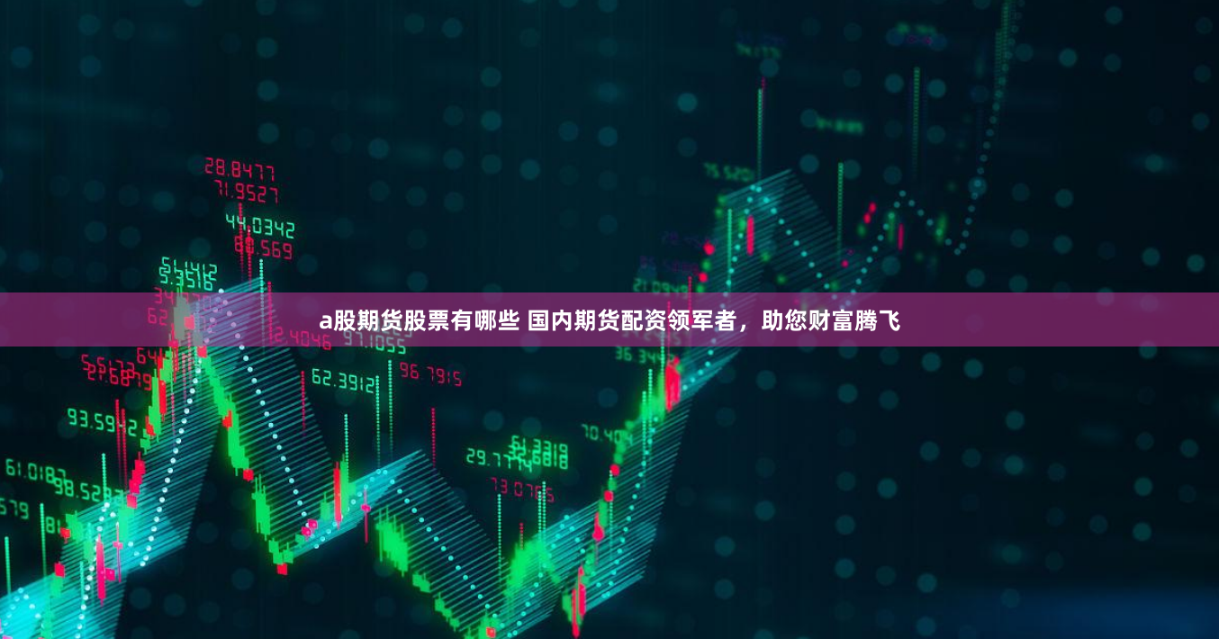 a股期货股票有哪些 国内期货配资领军者，助您财富腾飞