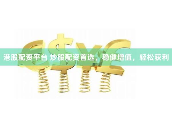 港股配资平台 炒股配资首选，稳健增值，轻松获利
