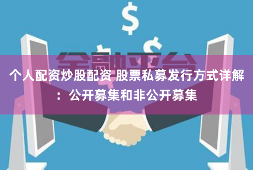 个人配资炒股配资 股票私募发行方式详解：公开募集和非公开募集