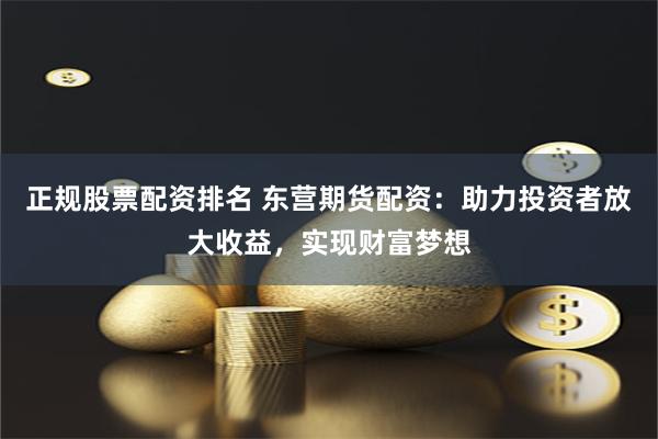 正规股票配资排名 东营期货配资：助力投资者放大收益，实现财富梦想