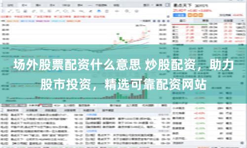 场外股票配资什么意思 炒股配资，助力股市投资，精选可靠配资网站