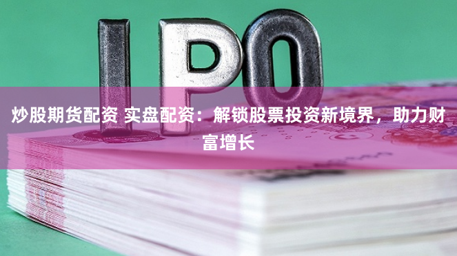 炒股期货配资 实盘配资：解锁股票投资新境界，助力财富增长