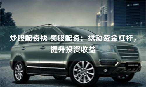 炒股配资找 买股配资：撬动资金杠杆，提升投资收益