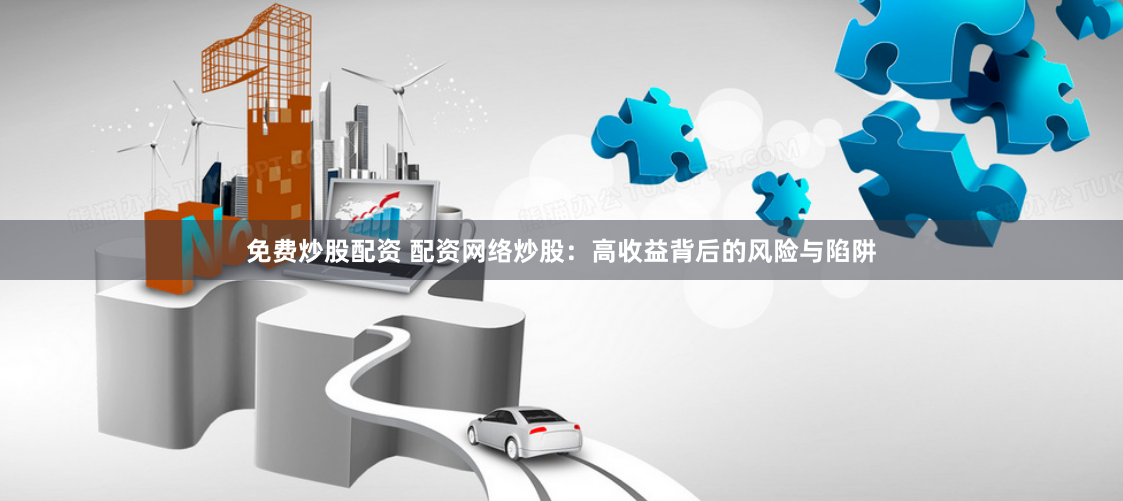 免费炒股配资 配资网络炒股：高收益背后的风险与陷阱