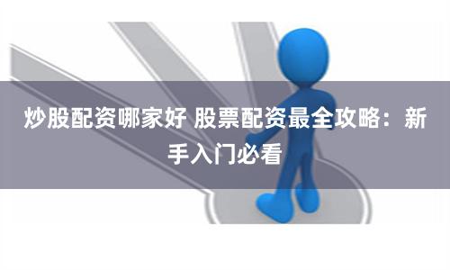 炒股配资哪家好 股票配资最全攻略：新手入门必看
