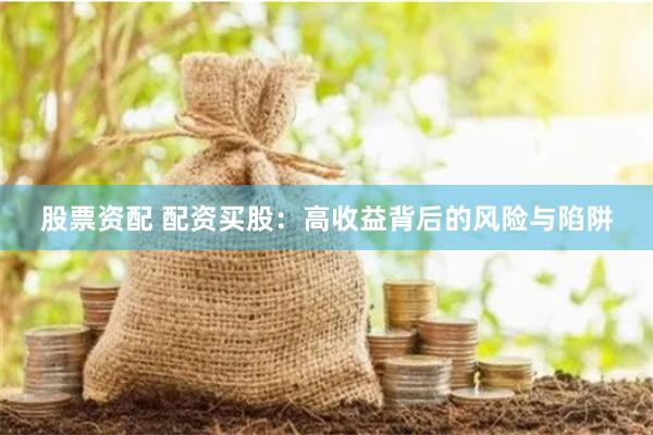 股票资配 配资买股：高收益背后的风险与陷阱