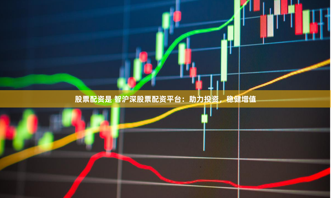 股票配资是 智沪深股票配资平台：助力投资，稳健增值