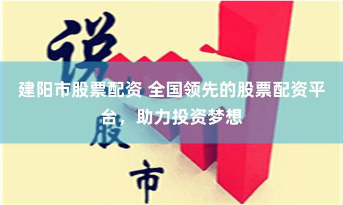 建阳市股票配资 全国领先的股票配资平台，助力投资梦想