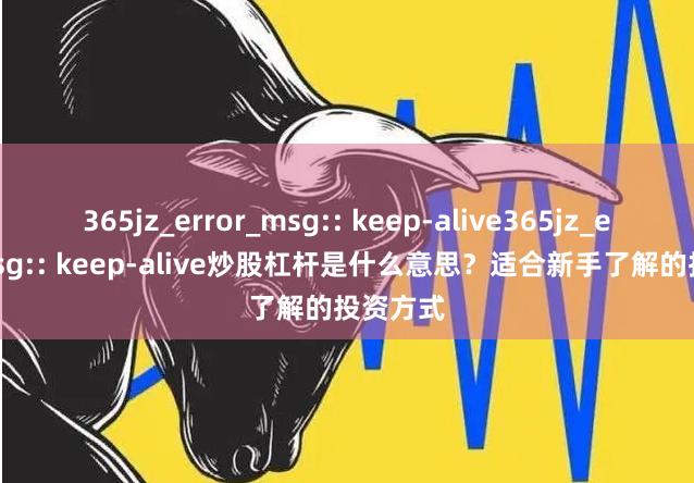 365jz_error_msg:: keep-alive365jz_error_msg:: keep-alive炒股杠杆是什么意思？适合新手了解的投资方式