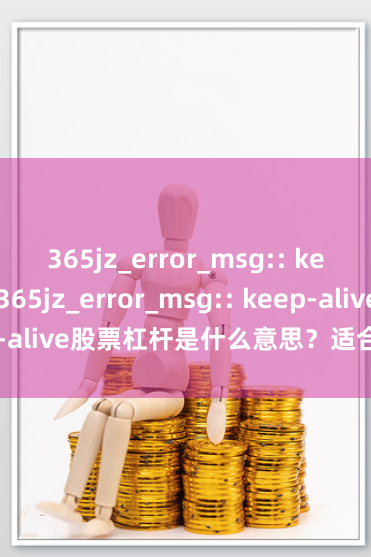 365jz_error_msg:: keep-alive365jz_error_msg:: keep-alive股票杠杆是什么意思？适合新手了解吗？