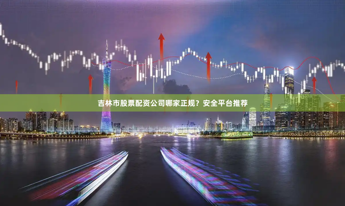 吉林市股票配资公司哪家正规？安全平台推荐