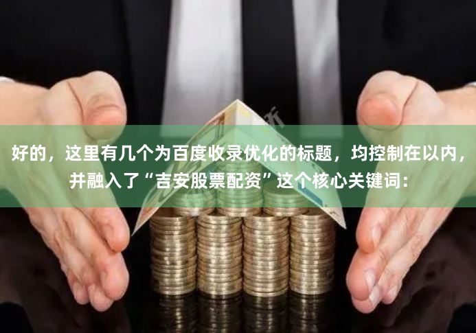 好的，这里有几个为百度收录优化的标题，均控制在以内，并融入了“吉安股票配资”这个核心关键词：