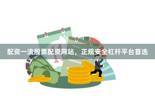 配资一流股票配资网站，正规安全杠杆平台首选