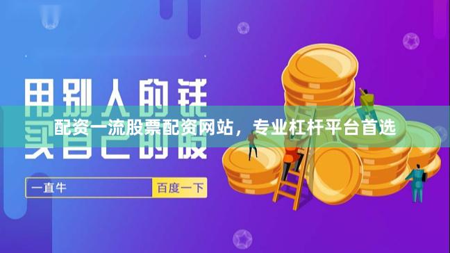 配资一流股票配资网站，专业杠杆平台首选