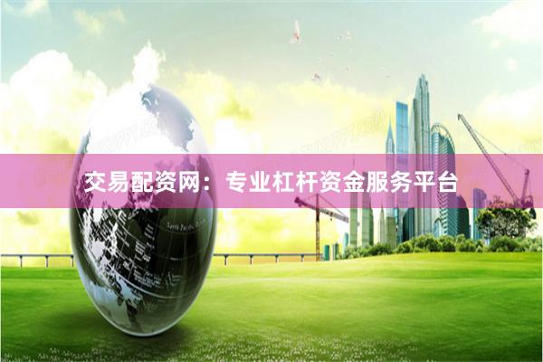 交易配资网：专业杠杆资金服务平台