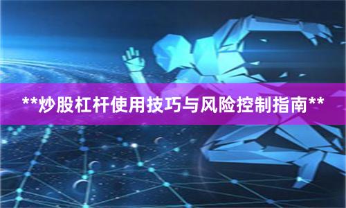 **炒股杠杆使用技巧与风险控制指南**